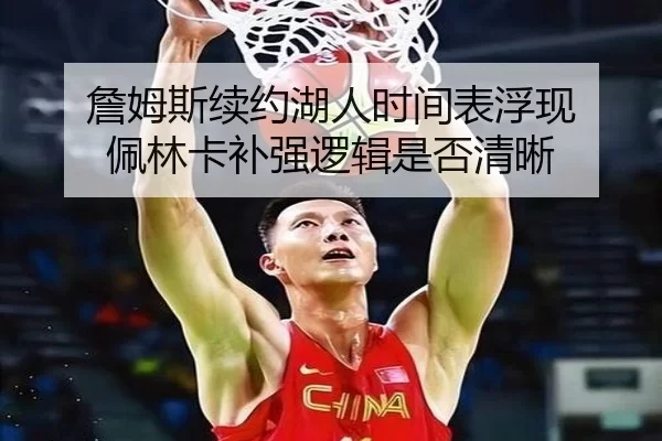 詹姆斯续约湖人时间表浮现 佩林卡补强逻辑是否清晰