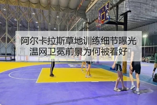 阿尔卡拉斯草地训练细节曝光 温网卫冕前景为何被看好