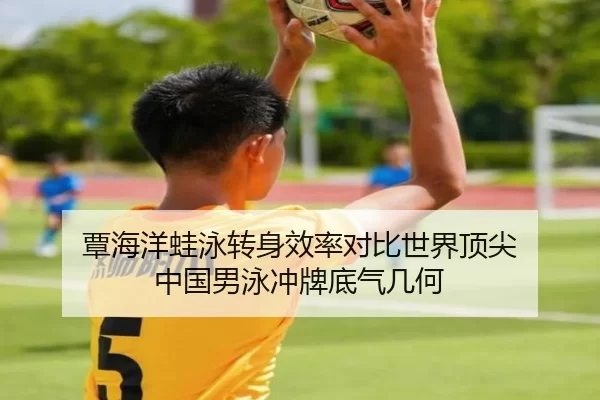 覃海洋蛙泳转身效率对比世界顶尖 中国男泳冲牌底气几何